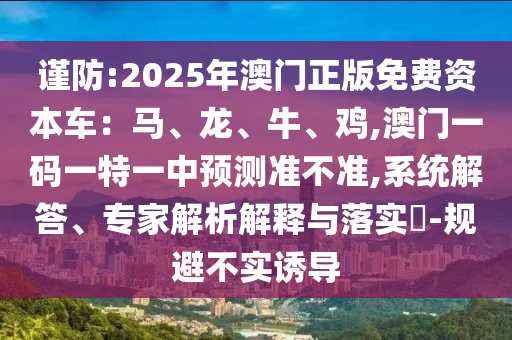 謹防:2025年澳門正版免費資本車：馬、龍、牛、雞,澳門一碼一特一中預測準不準,系統(tǒng)解答、專家解析解釋與落實?-規(guī)避不實誘導