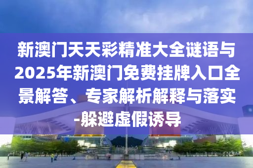 新澳門天天彩精準大全謎語與2025年新澳門免費掛牌入口全景解答、專家解析解釋與落實-躲避虛假誘導