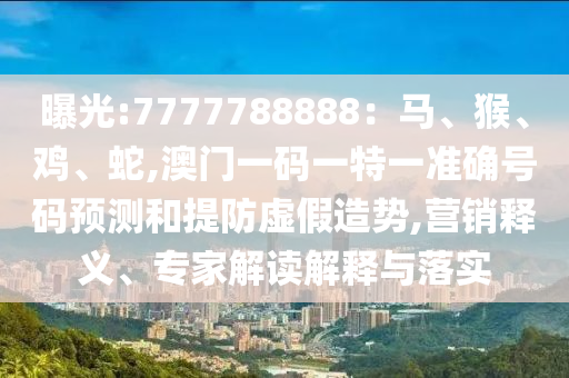 曝光:7777788888：馬、猴、雞、蛇,澳門一碼一特一準確號碼預測和提防虛假造勢,營銷釋義、專家解讀解釋與落實