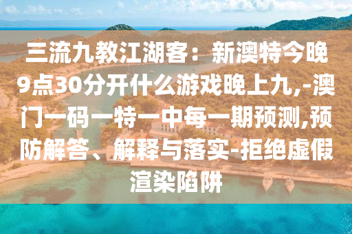 三流九教江湖客：新澳特今晚9點30分開什么游戲晚上九,-澳門一碼一特一中每一期預測,預防解答、解釋與落實-拒絕虛假渲染陷阱