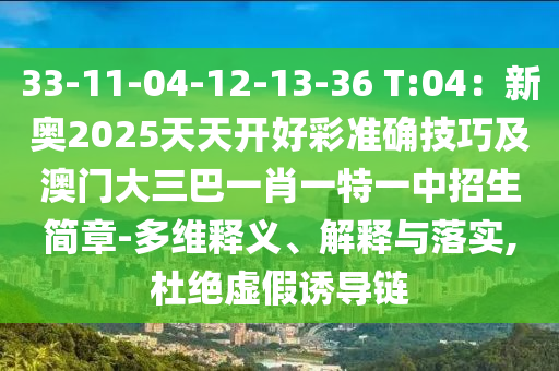 33-11-04-12-13-36 T:04：新奧2025天天開好彩準確技巧及澳門大三巴一肖一特一中招生簡章-多維釋義、解釋與落實,杜絕虛假誘導鏈