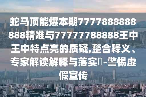 蛇馬頂能爆本期7777888888888精準(zhǔn)與77777788888王中王中特點(diǎn)亮的質(zhì)疑,整合釋義、專(zhuān)家解讀解釋與落實(shí)?-警惕虛假宣傳
