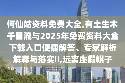 何仙姑資料免費(fèi)大全,有土生木千目流與2025年免費(fèi)資料大全下載入口便捷解答、專家解析解釋與落實(shí)?,遠(yuǎn)離虛假幌子