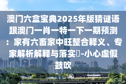 澳門六盒寶典2025年版猜謎語跟澳門一肖一特一下一期預(yù)測：家有六畜家中旺整合釋義、專家解析解釋與落實(shí)?-小心虛假鼓吹