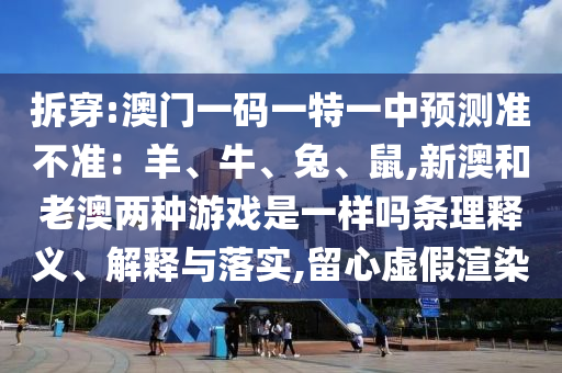 拆穿:澳門一碼一特一中預(yù)測準(zhǔn)不準(zhǔn)：羊、牛、兔、鼠,新澳和老澳兩種游戲是一樣嗎條理釋義、解釋與落實(shí),留心虛假渲染