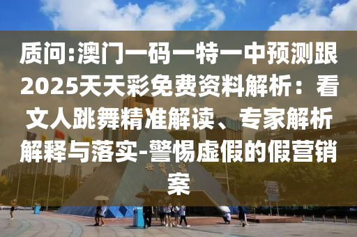 質(zhì)問:澳門一碼一特一中預(yù)測跟2025天天彩免費資料解析：看文人跳舞精準解讀、專家解析解釋與落實-警惕虛假的假營銷案