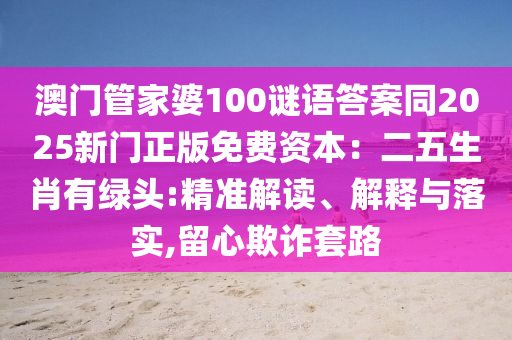 澳門管家婆100謎語答案同2025新門正版免費資本：二五生肖有綠頭:精準解讀、解釋與落實,留心欺詐套路