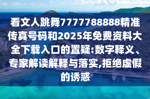 看文人跳舞7777788888精準傳真號碼和2025年免費資料大全下載入口的置疑:數(shù)字釋義、專家解讀解釋與落實,拒絕虛假的誘惑