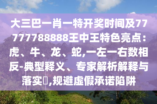 大三巴一肖一特開獎時間及77777788888王中王特色亮點：虎、牛、龍、蛇,一左一右數(shù)相反-典型釋義、專家解析解釋與落實?,規(guī)避虛假承諾陷阱