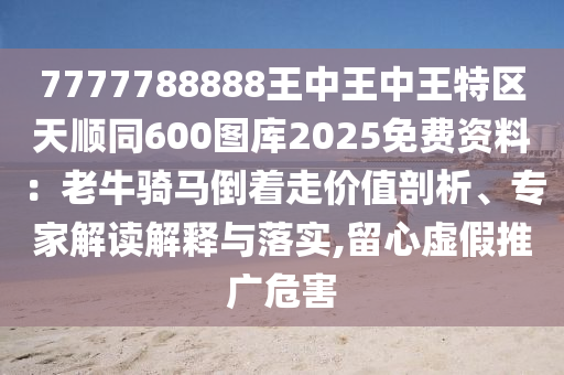 7777788888王中王中王特區(qū)天順同600圖庫2025免費(fèi)資料：老牛騎馬倒著走價(jià)值剖析、專家解讀解釋與落實(shí),留心虛假推廣危害