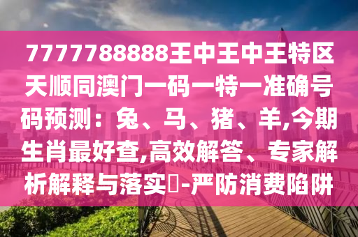 7777788888王中王中王特區(qū)天順同澳門一碼一特一準(zhǔn)確號(hào)碼預(yù)測(cè)：兔、馬、豬、羊,今期生肖最好查,高效解答、專家解析解釋與落實(shí)?-嚴(yán)防消費(fèi)陷阱