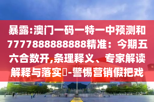 暴露:澳門一碼一特一中預(yù)測(cè)和7777888888888精準(zhǔn)：今期五六合數(shù)開,條理釋義、專家解讀解釋與落實(shí)?-警惕營(yíng)銷假把戲