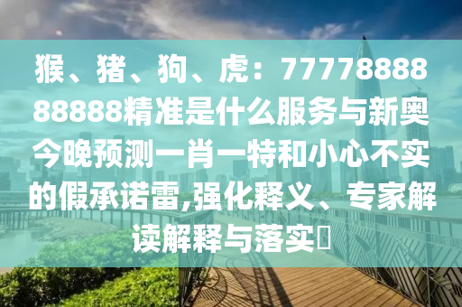 猴、豬、狗、虎：7777888888888精準(zhǔn)是什么服務(wù)與新奧今晚預(yù)測(cè)一肖一特和小心不實(shí)的假承諾雷,強(qiáng)化釋義、專家解讀解釋與落實(shí)?