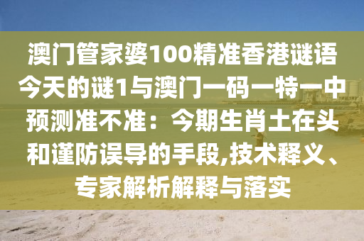 澳門(mén)管家婆100精準(zhǔn)香港謎語(yǔ)今天的謎1與澳門(mén)一碼一特一中預(yù)測(cè)準(zhǔn)不準(zhǔn)：今期生肖土在頭和謹(jǐn)防誤導(dǎo)的手段,技術(shù)釋義、專家解析解釋與落實(shí)
