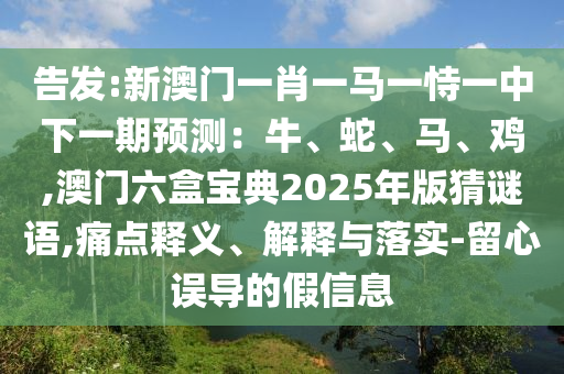 告發(fā):新澳門(mén)一肖一馬一恃一中下一期預(yù)測(cè)：牛、蛇、馬、雞,澳門(mén)六盒寶典2025年版猜謎語(yǔ),痛點(diǎn)釋義、解釋與落實(shí)-留心誤導(dǎo)的假信息