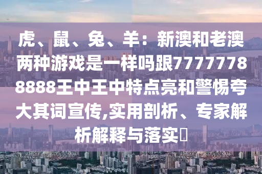 虎、鼠、兔、羊：新澳和老澳兩種游戲是一樣嗎跟77777788888王中王中特點(diǎn)亮和警惕夸大其詞宣傳,實(shí)用剖析、專家解析解釋與落實(shí)?