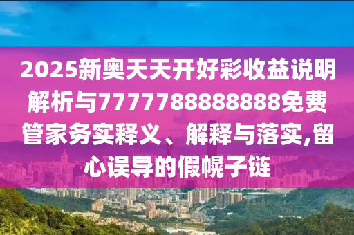 2025新奧天天開(kāi)好彩收益說(shuō)明解析與7777788888888免費(fèi)管家務(wù)實(shí)釋義、解釋與落實(shí),留心誤導(dǎo)的假幌子鏈