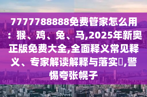 7777788888免費(fèi)管家怎么用：猴、雞、兔、馬,2025年新奧正版免費(fèi)大全,全面釋義常見(jiàn)釋義、專家解讀解釋與落實(shí)?,警惕夸張幌子