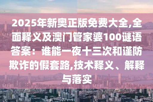 2025年新奧正版免費(fèi)大全,全面釋義及澳門(mén)管家婆100謎語(yǔ)答案：誰(shuí)能一夜十三次和謹(jǐn)防欺詐的假套路,技術(shù)釋義、解釋與落實(shí)
