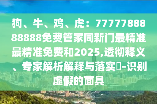 狗、牛、雞、虎：7777788888888免費(fèi)管家同新門(mén)最精準(zhǔn)最精準(zhǔn)免費(fèi)和2025,透徹釋義、專家解析解釋與落實(shí)?-識(shí)別虛假的面具