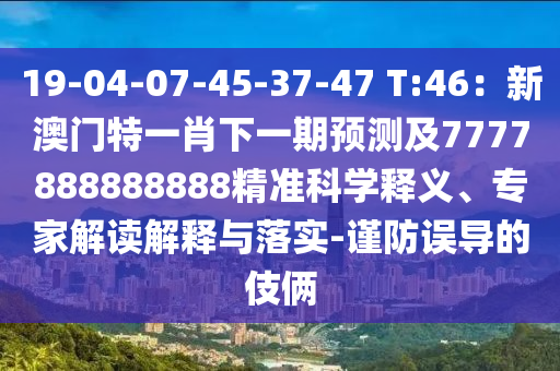 19-04-07-45-37-47 T:46：新澳門特一肖下一期預(yù)測(cè)及7777888888888精準(zhǔn)科學(xué)釋義、專家解讀解釋與落實(shí)-謹(jǐn)防誤導(dǎo)的伎倆