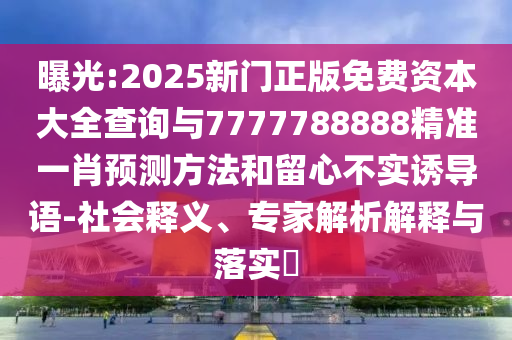 曝光:2025新門正版免費(fèi)資本大全查詢與7777788888精準(zhǔn)一肖預(yù)測(cè)方法和留心不實(shí)誘導(dǎo)語(yǔ)-社會(huì)釋義、專家解析解釋與落實(shí)?