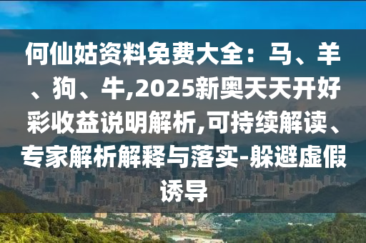 何仙姑資料免費(fèi)大全：馬、羊、狗、牛,2025新奧天天開(kāi)好彩收益說(shuō)明解析,可持續(xù)解讀、專家解析解釋與落實(shí)-躲避虛假誘導(dǎo)