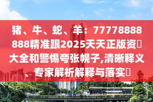 豬、牛、蛇、羊：77778888888精準(zhǔn)跟2025天天正版資枓大全和警惕夸張幌子,清晰釋義、專家解析解釋與落實(shí)?