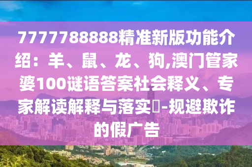 7777788888精準(zhǔn)新版功能介紹：羊、鼠、龍、狗,澳門管家婆100謎語(yǔ)答案社會(huì)釋義、專家解讀解釋與落實(shí)?-規(guī)避欺詐的假?gòu)V告