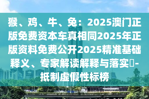 猴、雞、牛、兔：2025澳門正版免費資本車真相同2025年正版資料免費公開2025精準基礎釋義、專家解讀解釋與落實?-抵制虛假性標榜