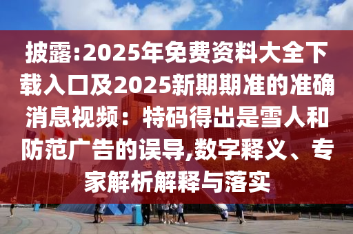 披露:2025年免費資料大全下載入口及2025新期期準的準確消息視頻：特碼得出是雪人和防范廣告的誤導,數(shù)字釋義、專家解析解釋與落實