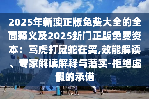 2025年新澳正版免費大全的全面釋義及2025新門正版免費資本：罵虎打鼠蛇在笑,效能解讀、專家解讀解釋與落實-拒絕虛假的承諾