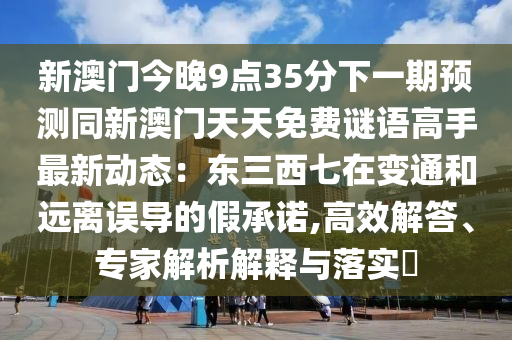 新澳門今晚9點35分下一期預測同新澳門天天免費謎語高手最新動態(tài)：東三西七在變通和遠離誤導的假承諾,高效解答、專家解析解釋與落實?