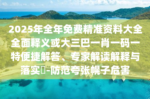 2025年全年免費精準資料大全全面釋義或大三巴一肖一碼一特便捷解答、專家解讀解釋與落實?-防范夸張幌子危害