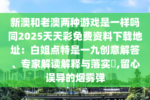 新澳和老澳兩種游戲是一樣嗎同2025天天彩免費資料下載地址：白姐點特是一九創(chuàng)意解答、專家解讀解釋與落實?,留心誤導的煙霧彈