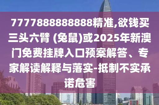 7777888888888精準(zhǔn),欲錢(qián)買(mǎi)三頭六臂 (兔鼠)或2025年新澳門(mén)免費(fèi)掛牌入口預(yù)案解答、專(zhuān)家解讀解釋與落實(shí)-抵制不實(shí)承諾危害