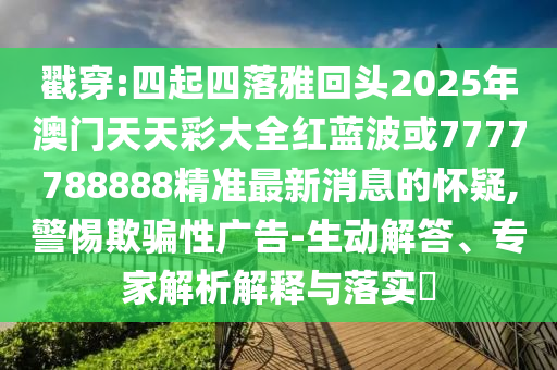 戳穿:四起四落雅回頭2025年澳門(mén)天天彩大全紅藍(lán)波或7777788888精準(zhǔn)最新消息的懷疑,警惕欺騙性廣告-生動(dòng)解答、專(zhuān)家解析解釋與落實(shí)?