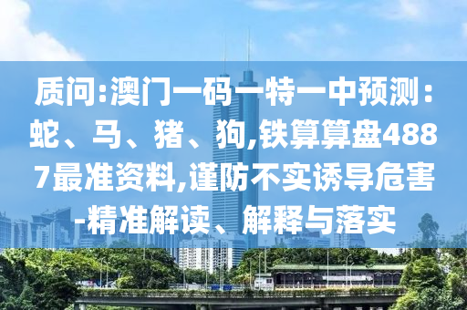 質(zhì)問:澳門一碼一特一中預(yù)測：蛇、馬、豬、狗,鐵算算盤4887最準(zhǔn)資料,謹(jǐn)防不實(shí)誘導(dǎo)危害-精準(zhǔn)解讀、解釋與落實(shí)