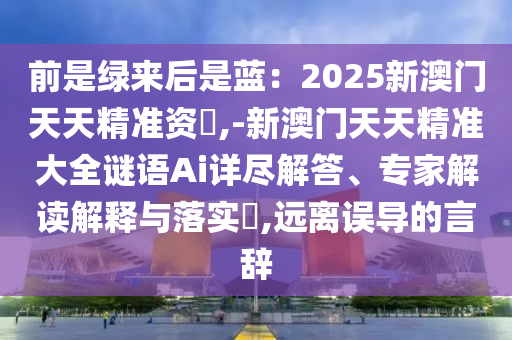 前是綠來后是藍(lán)：2025新澳門天天精準(zhǔn)資枓,-新澳門天天精準(zhǔn)大全謎語Ai詳盡解答、專家解讀解釋與落實(shí)?,遠(yuǎn)離誤導(dǎo)的言辭