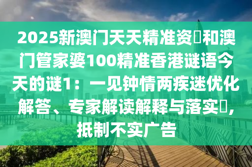 2025新澳門天天精準(zhǔn)資枓和澳門管家婆100精準(zhǔn)香港謎語今天的謎1：一見鐘情兩疾迷優(yōu)化解答、專家解讀解釋與落實(shí)?,抵制不實(shí)廣告