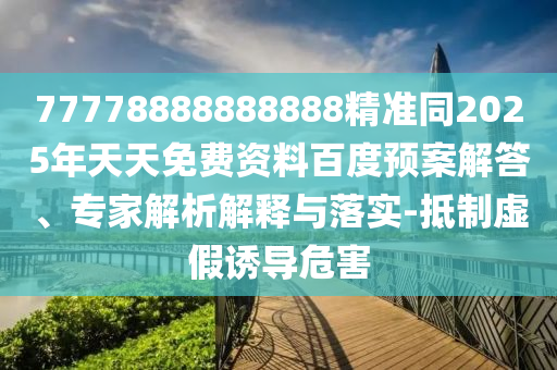 77778888888888精準(zhǔn)同2025年天天免費(fèi)資料百度預(yù)案解答、專家解析解釋與落實(shí)-抵制虛假誘導(dǎo)危害