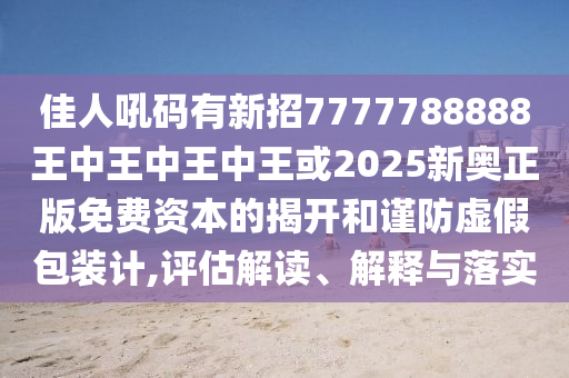 佳人吼碼有新招7777788888王中王中王中王或2025新奧正版免費(fèi)資本的揭開和謹(jǐn)防虛假包裝計(jì),評估解讀、解釋與落實(shí)