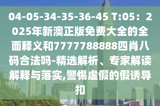 04-05-34-35-36-45 T:05：2025年新澳正版免費大全的全面釋義和7777788888四肖八碼合法嗎-精選解析、專家解讀解釋與落實,警惕虛假的假誘導扣