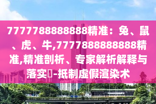 7777788888888精準：兔、鼠、虎、牛,7777888888888精準,精準剖析、專家解析解釋與落實?-抵制虛假渲染術(shù)