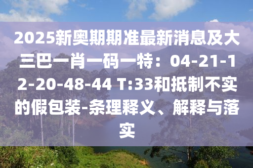 2025新奧期期準最新消息及大三巴一肖一碼一特：04-21-12-20-48-44 T:33和抵制不實的假包裝-條理釋義、解釋與落實