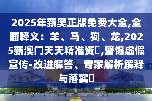 2025年新奧正版免費大全,全面釋義：羊、馬、狗、龍,2025新澳門天天精準資枓,警惕虛假宣傳-改進解答、專家解析解釋與落實?