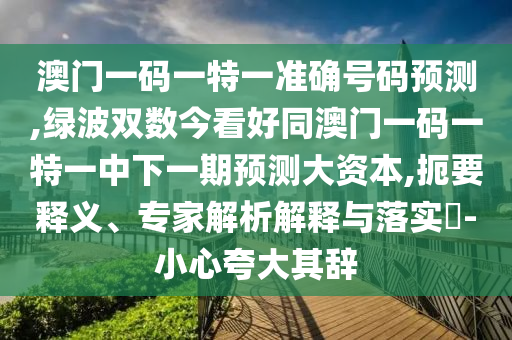 澳門一碼一特一準確號碼預(yù)測,綠波雙數(shù)今看好同澳門一碼一特一中下一期預(yù)測大資本,扼要釋義、專家解析解釋與落實?-小心夸大其辭