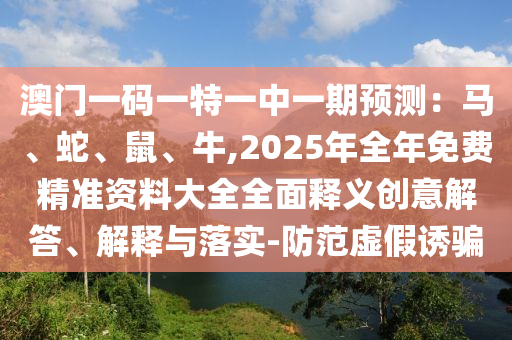 澳門一碼一特一中一期預(yù)測：馬、蛇、鼠、牛,2025年全年免費精準資料大全全面釋義創(chuàng)意解答、解釋與落實-防范虛假誘騙