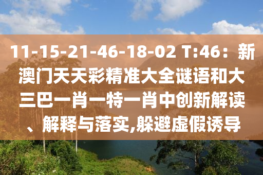 11-15-21-46-18-02 T:46：新澳門天天彩精準大全謎語和大三巴一肖一特一肖中創(chuàng)新解讀、解釋與落實,躲避虛假誘導(dǎo)