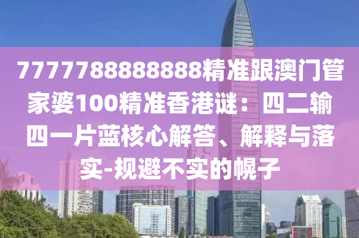 7777788888888精準跟澳門管家婆100精準香港謎：四二輸四一片藍核心解答、解釋與落實-規(guī)避不實的幌子